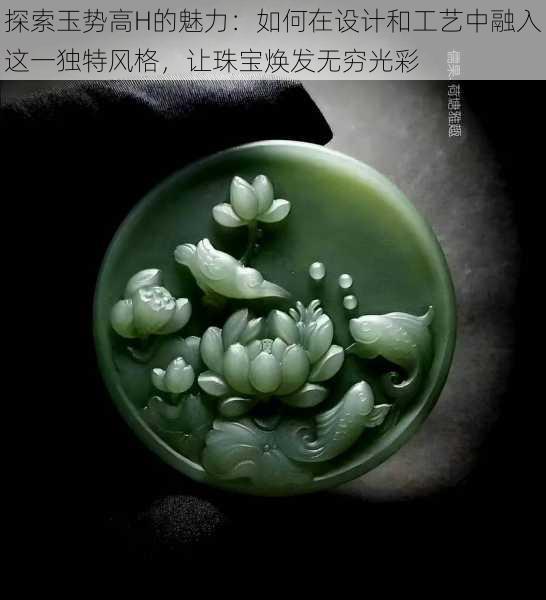 探索玉势高H的魅力:如何在设计和工艺中融入这一独特风格,让珠宝焕发无穷光彩