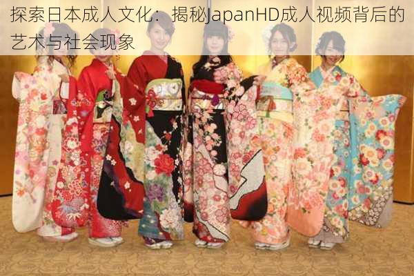 探索日本成人文化：揭秘JapanHD成人视频背后的艺术与社会现象