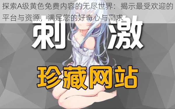 探索A级黄色免费内容的无尽世界:揭示最受欢迎的平台与资源,满足您的好奇心与需求