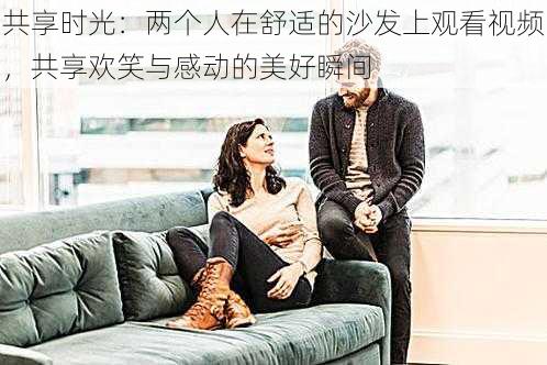 共享时光：两个人在舒适的沙发上观看视频，共享欢笑与感动的美好瞬间