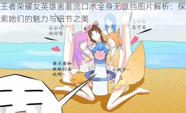 王者荣耀女英雄害羞流口水全身无遮挡图片解析:探索她们的魅力与细节之美
