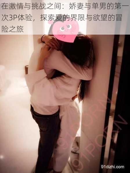 在激情与挑战之间:娇妻与单男的第一次3P体验,探索爱的界限与欲望的冒险之旅