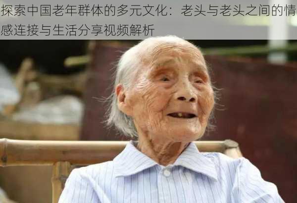 探索中国老年群体的多元文化:老头与老头之间的情感连接与生活分享视频解析