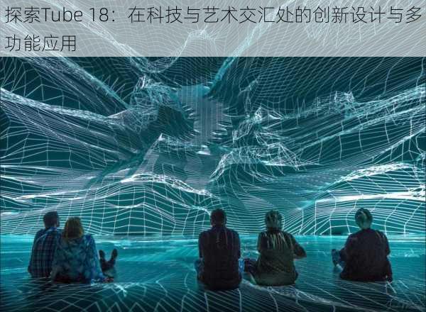 探索Tube 18:在科技与艺术交汇处的创新设计与多功能应用