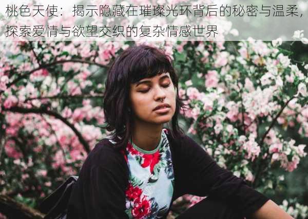 桃色天使:揭示隐藏在璀璨光环背后的秘密与温柔,探索爱情与欲望交织的复杂情感世界