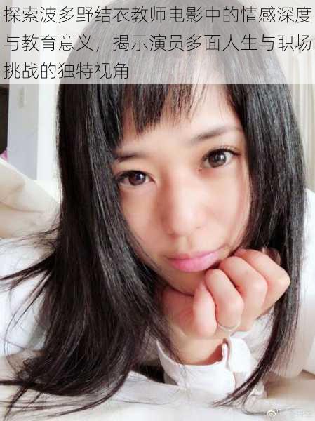 探索波多野结衣教师电影中的情感深度与教育意义,揭示演员多面人生与职场挑战的独特视角