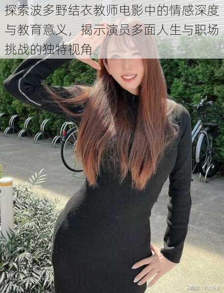 探索波多野结衣教师电影中的情感深度与教育意义,揭示演员多面人生与职场挑战的独特视角