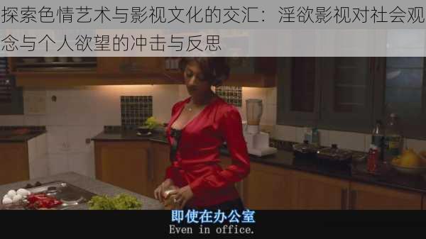 探索色情艺术与影视文化的交汇:淫欲影视对社会观念与个人欲望的冲击与反思