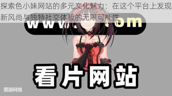探索色小妹网站的多元文化魅力:在这个平台上发现新风尚与独特社交体验的无限可能性