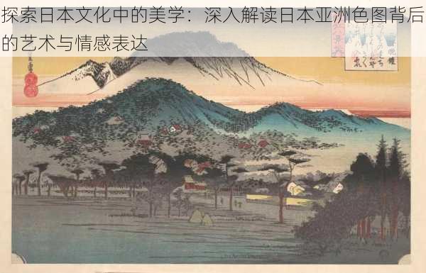 探索日本文化中的美学：深入解读日本亚洲色图背后的艺术与情感表达