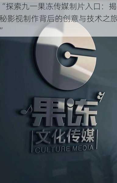 “探索九一果冻传媒制片入口:揭秘影视制作背后的创意与技术之旅”