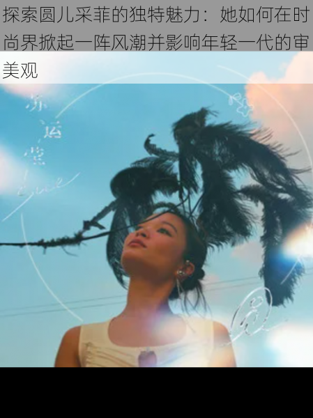 探索圆儿采菲的独特魅力:她如何在时尚界掀起一阵风潮并影响年轻一代的审美观
