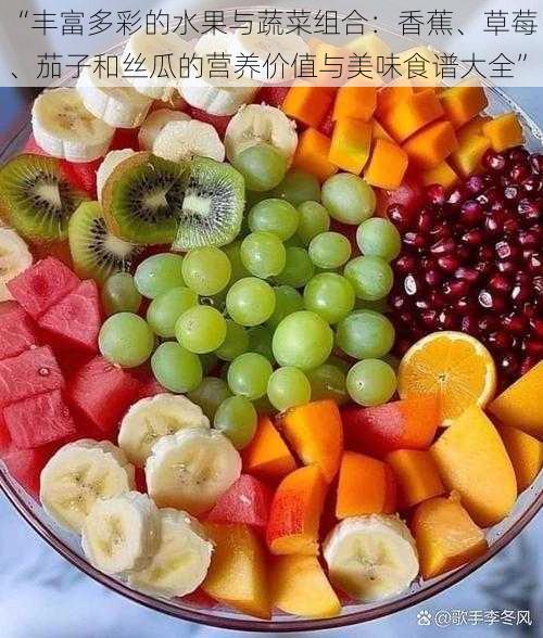 “丰富多彩的水果与蔬菜组合:香蕉、草莓、茄子和丝瓜的营养价值与美味食谱大全”