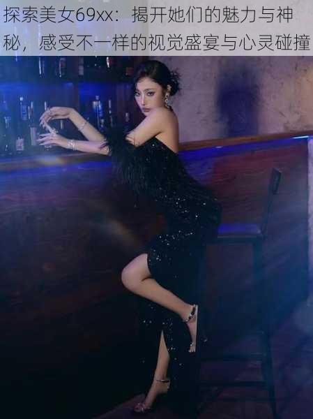 探索美女69xx:揭开她们的魅力与神秘,感受不一样的视觉盛宴与心灵碰撞