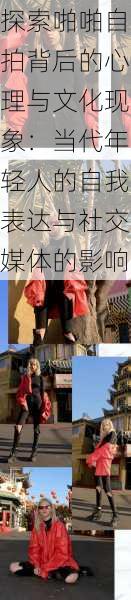 探索啪啪自拍背后的心理与文化现象:当代年轻人的自我表达与社交媒体的影响