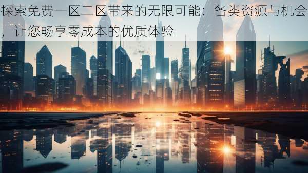 探索免费一区二区带来的无限可能：各类资源与机会，让您畅享零成本的优质体验
