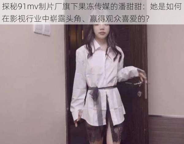 探秘91mv制片厂旗下果冻传媒的潘甜甜：她是如何在影视行业中崭露头角、赢得观众喜爱的？