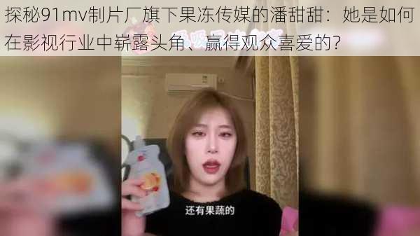 探秘91mv制片厂旗下果冻传媒的潘甜甜：她是如何在影视行业中崭露头角、赢得观众喜爱的？