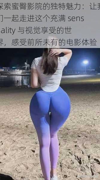 探索蜜臀影院的独特魅力:让我们一起走进这个充满 sensuality 与视觉享受的世界,感受前所未有的电影体验