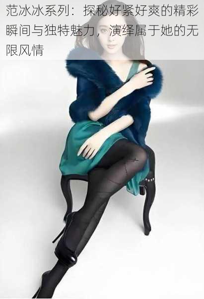 范冰冰系列:探秘好紧好爽的精彩瞬间与独特魅力,演绎属于她的无限风情