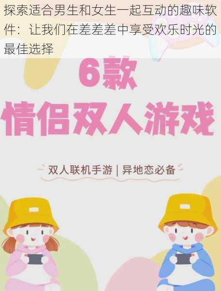 探索适合男生和女生一起互动的趣味软件：让我们在差差差中享受欢乐时光的最佳选择