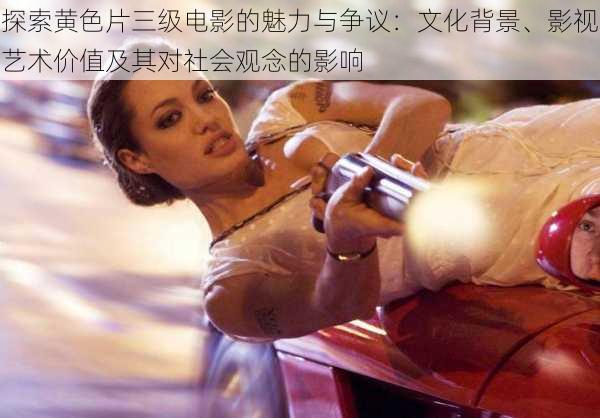 探索黄色片三级电影的魅力与争议:文化背景、影视艺术价值及其对社会观念的影响