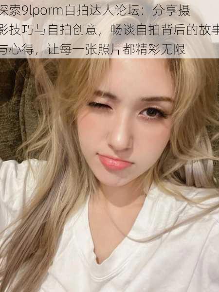 探索9lporm自拍达人论坛:分享摄影技巧与自拍创意,畅谈自拍背后的故事与心得,让每一张照片都精彩无限