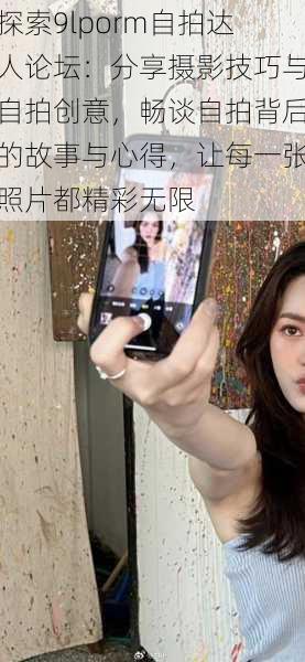 探索9lporm自拍达人论坛:分享摄影技巧与自拍创意,畅谈自拍背后的故事与心得,让每一张照片都精彩无限