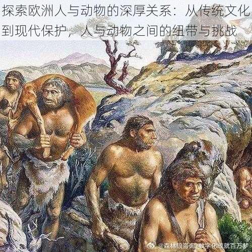 探索欧洲人与动物的深厚关系：从传统文化到现代保护，人与动物之间的纽带与挑战