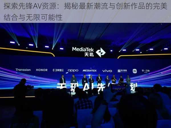 探索先锋AV资源:揭秘最新潮流与创新作品的完美结合与无限可能性