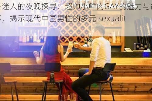 在迷人的夜晚探寻:超帅小鲜肉GAY的魅力与故事,揭示现代中国男性的多元 sexuality