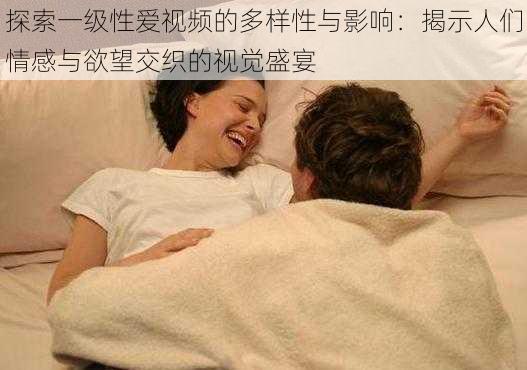 探索一级性爱视频的多样性与影响：揭示人们情感与欲望交织的视觉盛宴