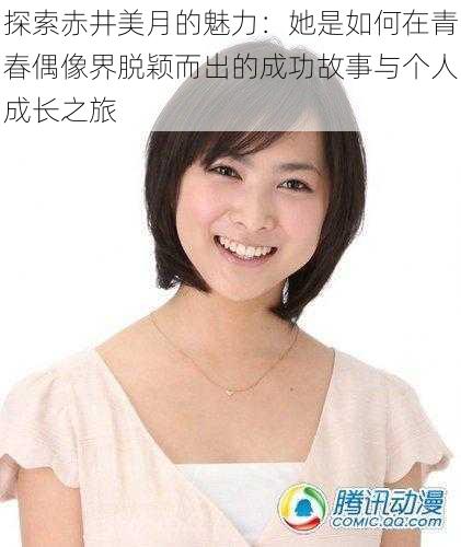 探索赤井美月的魅力：她是如何在青春偶像界脱颖而出的成功故事与个人成长之旅