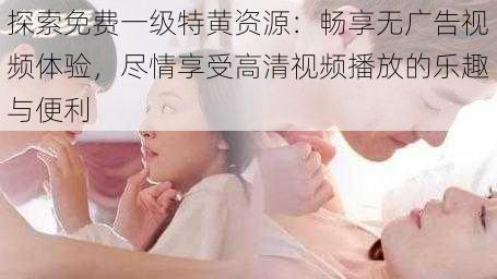 探索免费一级特黄资源:畅享无广告视频体验,尽情享受高清视频播放的乐趣与便利