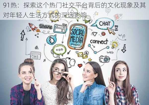 91热:探索这个热门社交平台背后的文化现象及其对年轻人生活方式的深远影响