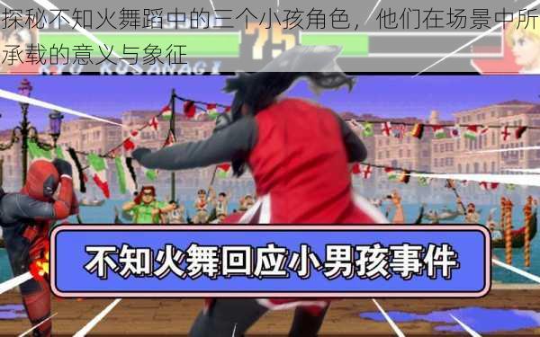 探秘不知火舞蹈中的三个小孩角色,他们在场景中所承载的意义与象征