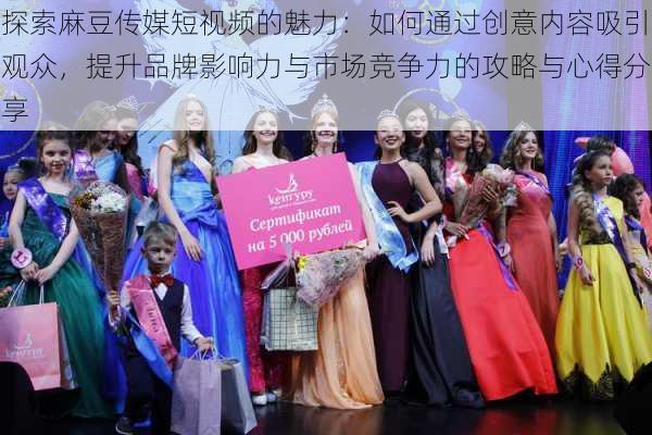 探索麻豆传媒短视频的魅力：如何通过创意内容吸引观众，提升品牌影响力与市场竞争力的攻略与心得分享