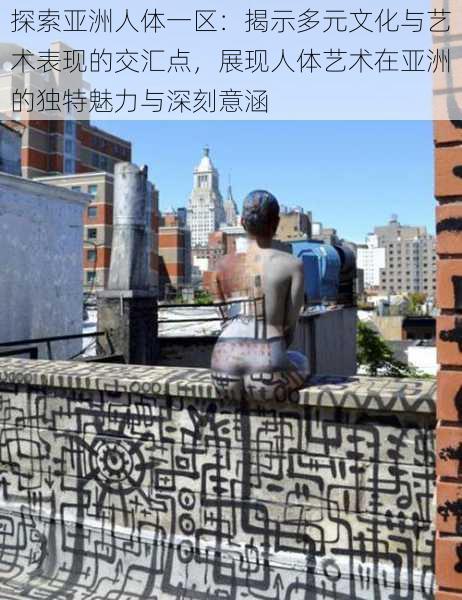 探索亚洲人体一区:揭示多元文化与艺术表现的交汇点,展现人体艺术在亚洲的独特魅力与深刻意涵