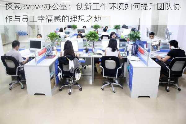 探索avove办公室:创新工作环境如何提升团队协作与员工幸福感的理想之地