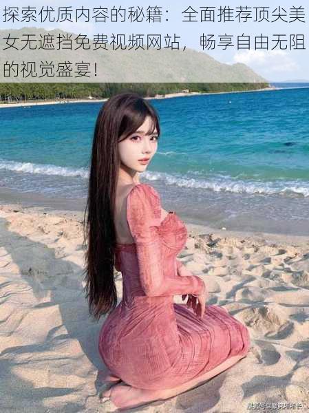 探索优质内容的秘籍:全面推荐顶尖美女无遮挡免费视频网站,畅享自由无阻的视觉盛宴!