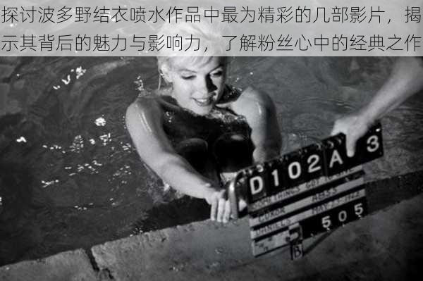 探讨波多野结衣喷水作品中最为精彩的几部影片,揭示其背后的魅力与影响力,了解粉丝心中的经典之作
