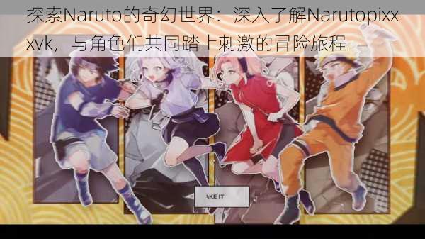 探索Naruto的奇幻世界：深入了解Narutopixxxvk，与角色们共同踏上刺激的冒险旅程