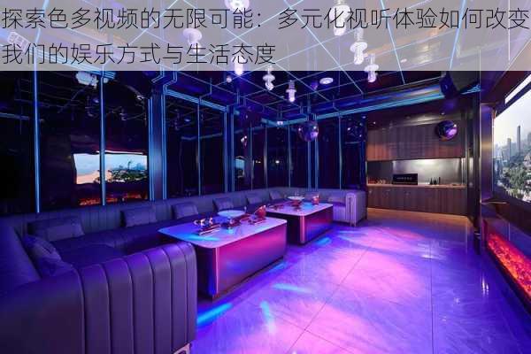 探索色多视频的无限可能:多元化视听体验如何改变我们的娱乐方式与生活态度