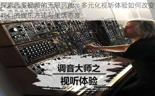 探索色多视频的无限可能:多元化视听体验如何改变我们的娱乐方式与生活态度