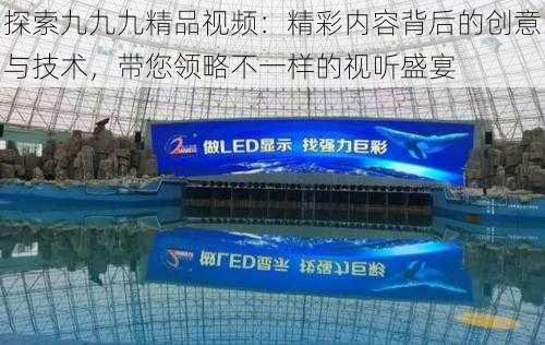 探索九九九精品视频：精彩内容背后的创意与技术，带您领略不一样的视听盛宴