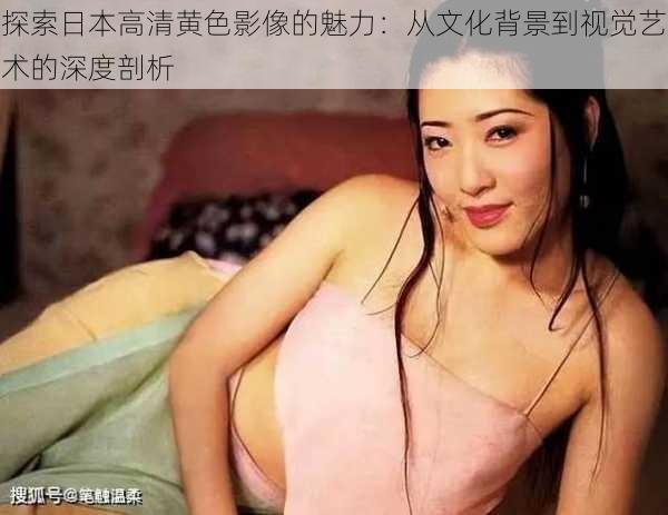 探索日本高清黄色影像的魅力：从文化背景到视觉艺术的深度剖析