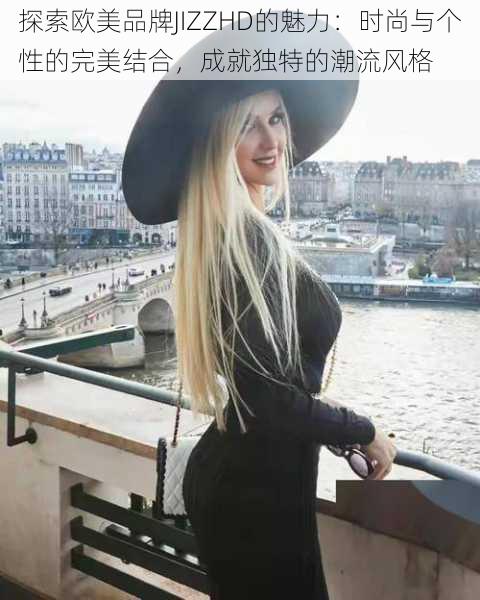 探索欧美品牌JIZZHD的魅力:时尚与个性的完美结合,成就独特的潮流风格
