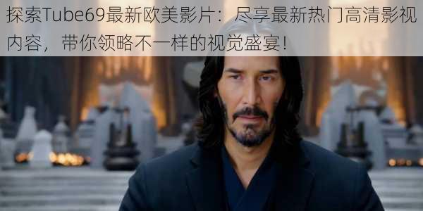 探索Tube69最新欧美影片:尽享最新热门高清影视内容,带你领略不一样的视觉盛宴!
