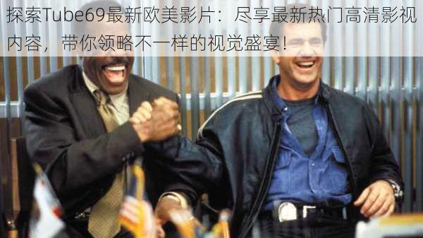 探索Tube69最新欧美影片:尽享最新热门高清影视内容,带你领略不一样的视觉盛宴!
