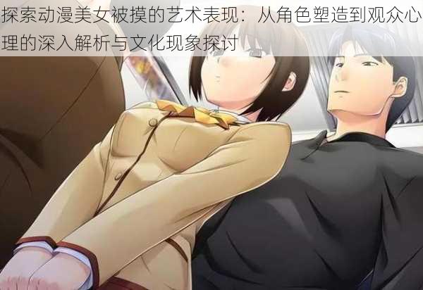 探索动漫美女被摸的艺术表现：从角色塑造到观众心理的深入解析与文化现象探讨